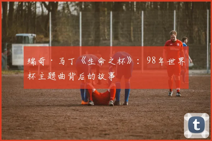 瑞奇·马丁《生命之杯》：98年世界杯主题曲背后的故事