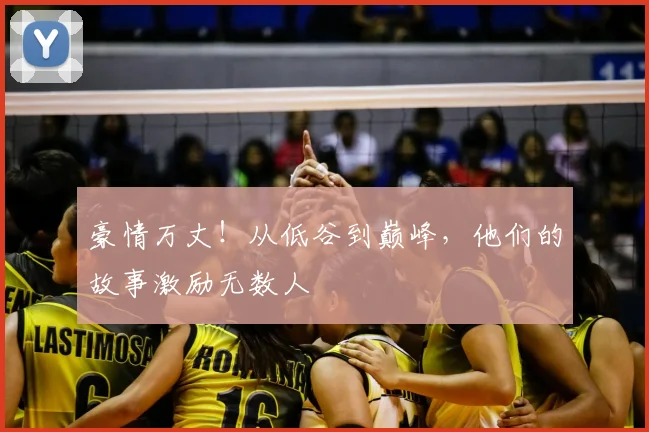 豪情万丈！从低谷到巅峰，他们的故事激励无数人