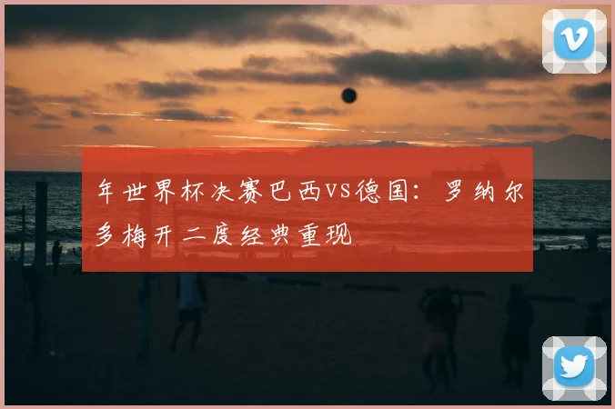 年世界杯决赛巴西vs德国:罗纳尔多梅开二度经典重现