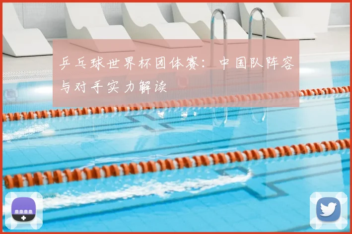 乒乓球世界杯团体赛：中国队阵容与对手实力解读