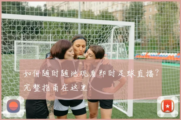 如何随时随地观看即时足球直播?完整指南在这里