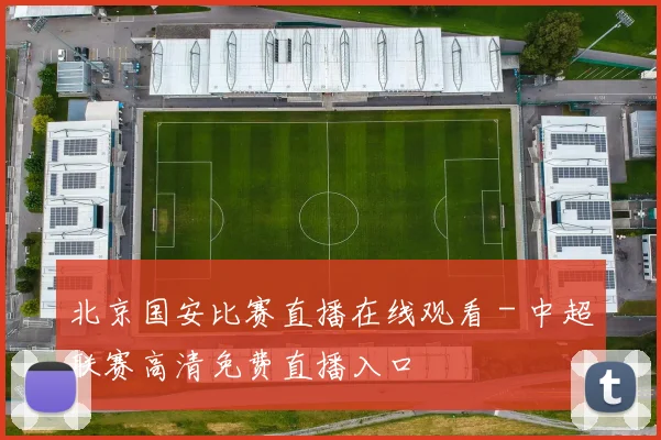 北京国安比赛直播在线观看 - 中超联赛高清免费直播入口