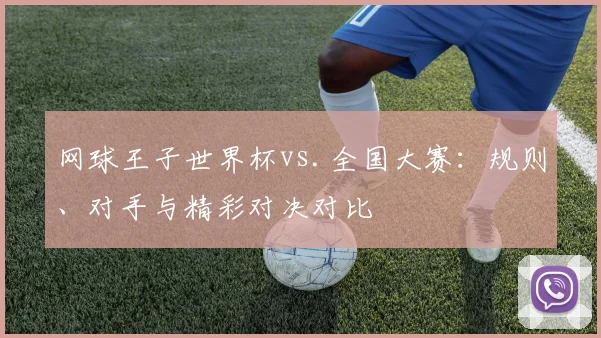 网球王子世界杯vs.全国大赛:规则、对手与精彩对决对比