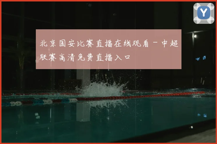 北京国安比赛直播在线观看 - 中超联赛高清免费直播入口