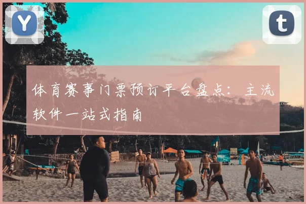 体育赛事门票预订平台盘点：主流软件一站式指南
