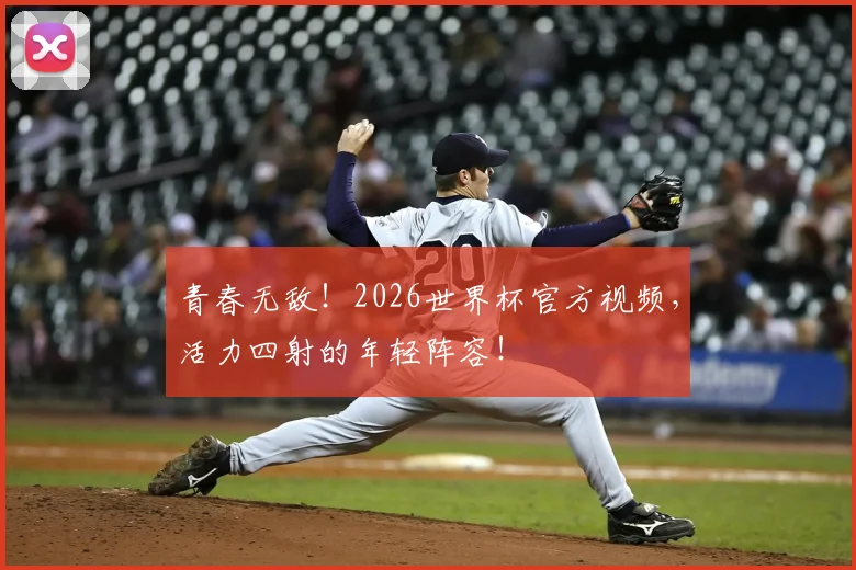 青春无敌！2026世界杯官方视频，活力四射的年轻阵容！