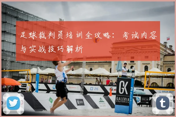 足球裁判员培训全攻略:考试内容与实战技巧解析
