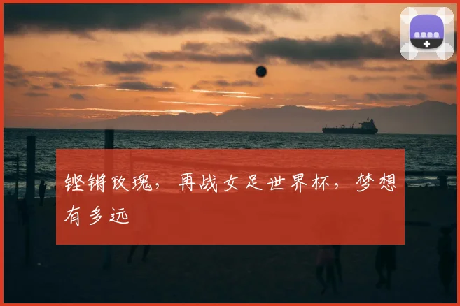铿锵玫瑰，再战女足世界杯，梦想有多远