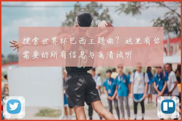 搜索世界杯巴西主题曲？这里有你需要的所有信息与高清试听